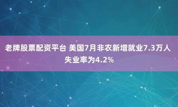 老牌股票配资平台 美国7月非农新增就业7.3万人 失业率为4.2%