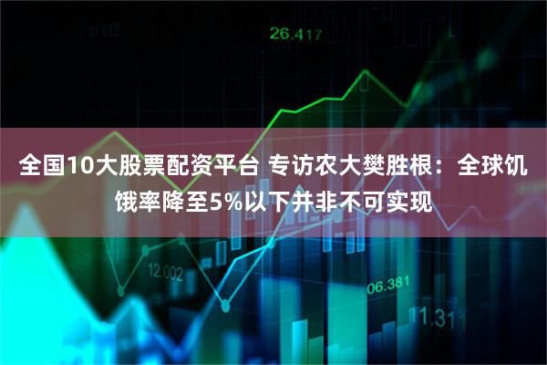 全国10大股票配资平台 专访农大樊胜根：全球饥饿率降至5%以下并非不可实现