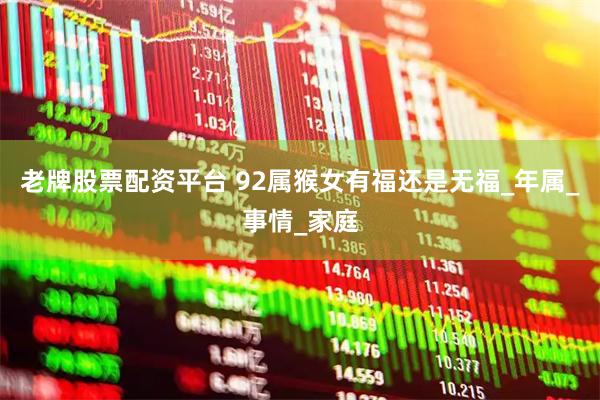 老牌股票配资平台 92属猴女有福还是无福_年属_事情_家庭