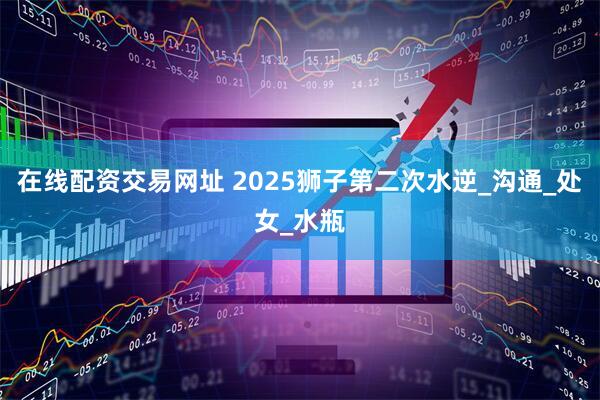 在线配资交易网址 2025狮子第二次水逆_沟通_处女_水瓶