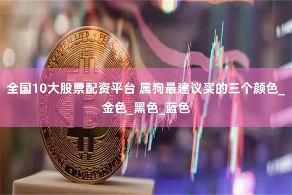 全国10大股票配资平台 属狗最建议买的三个颜色_金色_黑色_蓝色