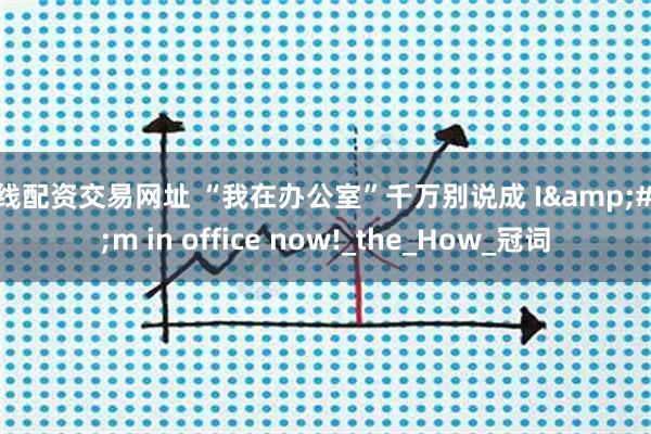 在线配资交易网址 “我在办公室”千万别说成 I&#39;m in office now!_the_How_冠词